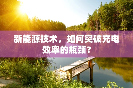 新能源技术，如何突破充电效率的瓶颈？