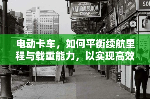 电动卡车，如何平衡续航里程与载重能力，以实现高效物流？
