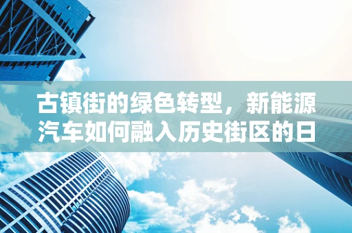 古镇街的绿色转型，新能源汽车如何融入历史街区的日常？