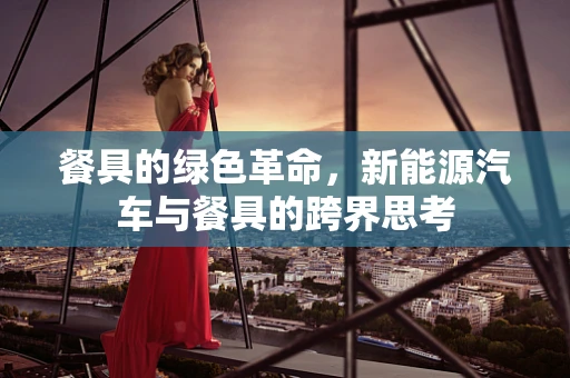 餐具的绿色革命，新能源汽车与餐具的跨界思考