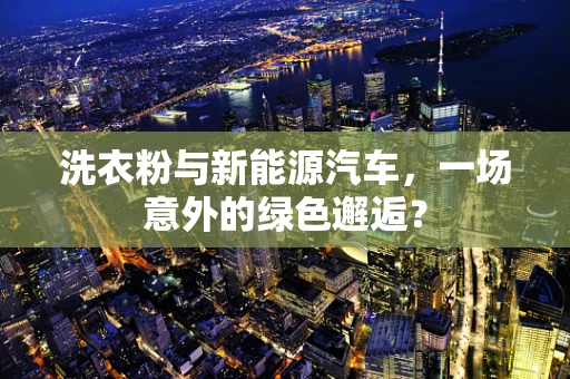 洗衣粉与新能源汽车，一场意外的绿色邂逅？