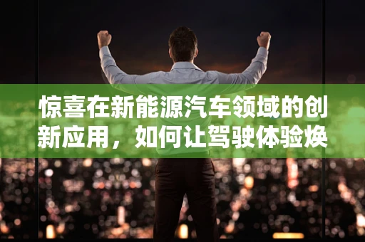 惊喜在新能源汽车领域的创新应用，如何让驾驶体验焕然一新？