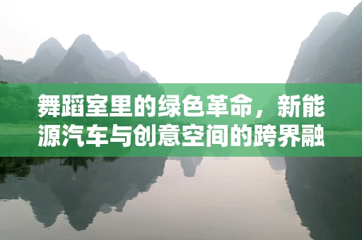 舞蹈室里的绿色革命，新能源汽车与创意空间的跨界融合？