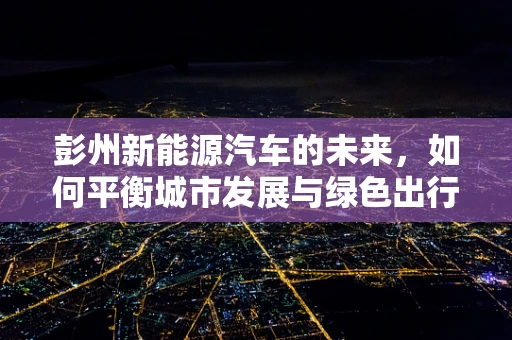 彭州新能源汽车的未来，如何平衡城市发展与绿色出行？