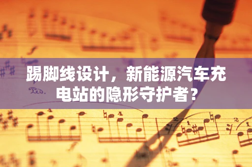 踢脚线设计，新能源汽车充电站的隐形守护者？