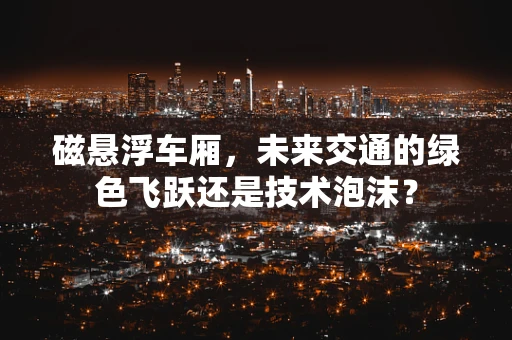 磁悬浮车厢，未来交通的绿色飞跃还是技术泡沫？