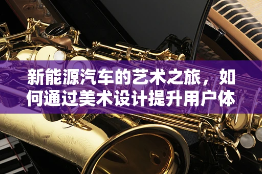 新能源汽车的艺术之旅，如何通过美术设计提升用户体验？