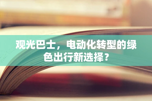 观光巴士，电动化转型的绿色出行新选择？