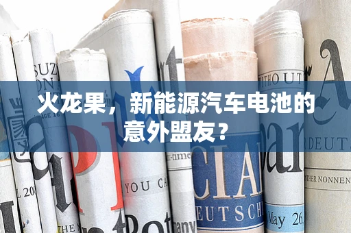火龙果，新能源汽车电池的意外盟友？