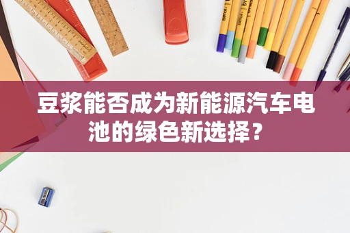 豆浆能否成为新能源汽车电池的绿色新选择？