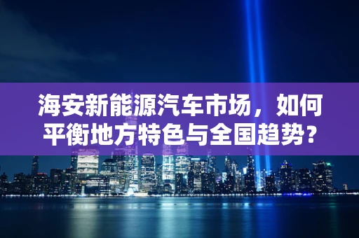 海安新能源汽车市场，如何平衡地方特色与全国趋势？