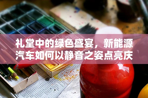 礼堂中的绿色盛宴，新能源汽车如何以静音之姿点亮庆典？
