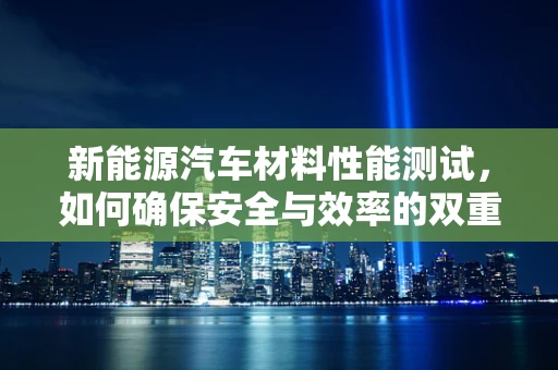 新能源汽车材料性能测试，如何确保安全与效率的双重保障？