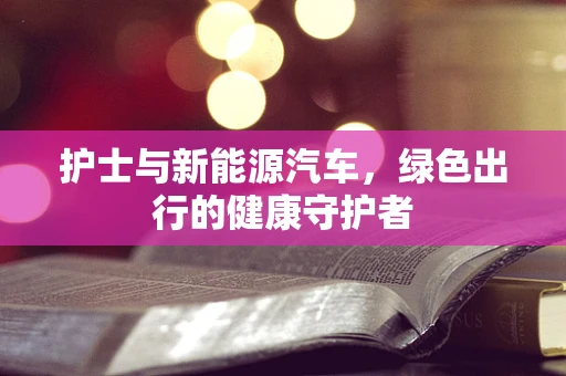 护士与新能源汽车，绿色出行的健康守护者