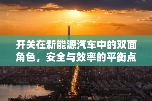 开关在新能源汽车中的双面角色，安全与效率的平衡点何在？