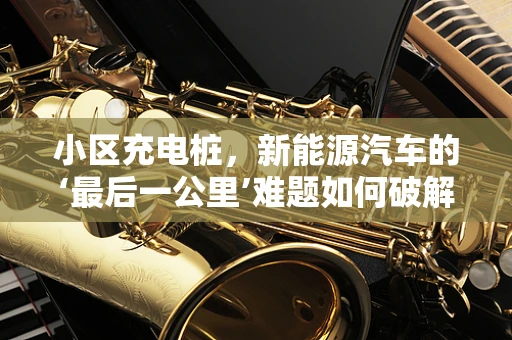 小区充电桩，新能源汽车的‘最后一公里’难题如何破解？