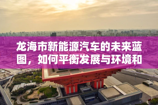 龙海市新能源汽车的未来蓝图，如何平衡发展与环境和谐？