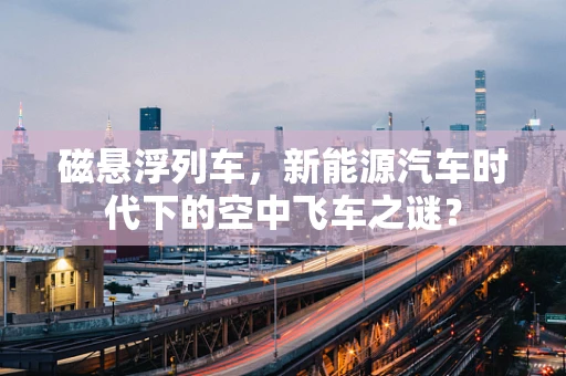 磁悬浮列车，新能源汽车时代下的空中飞车之谜？