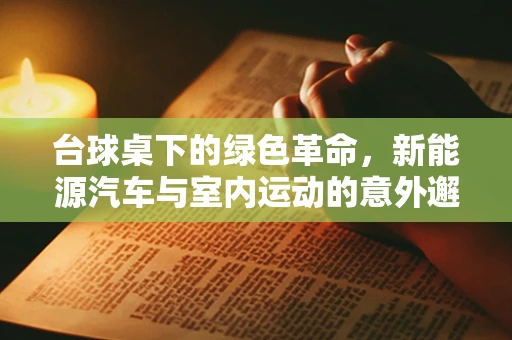 台球桌下的绿色革命，新能源汽车与室内运动的意外邂逅