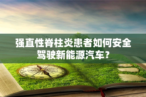 强直性脊柱炎患者如何安全驾驶新能源汽车？