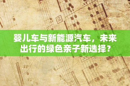 婴儿车与新能源汽车，未来出行的绿色亲子新选择？