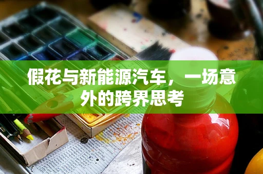 假花与新能源汽车，一场意外的跨界思考