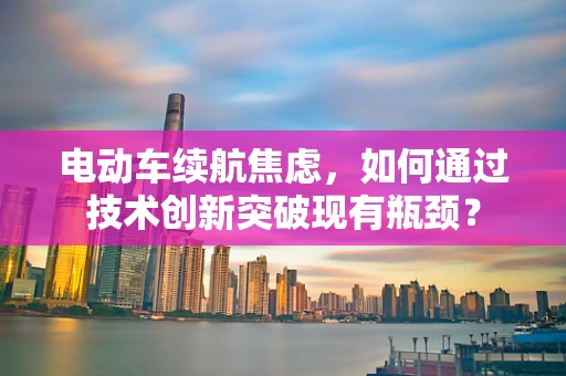 电动车续航焦虑，如何通过技术创新突破现有瓶颈？