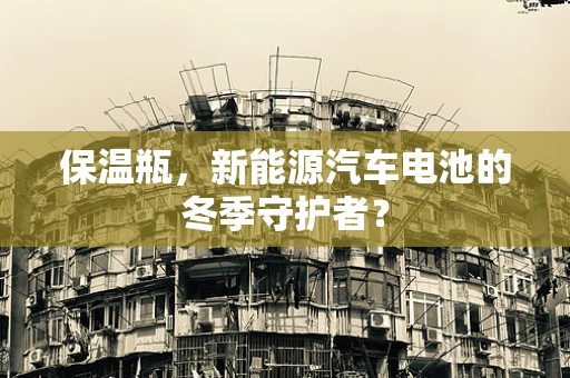 保温瓶，新能源汽车电池的冬季守护者？