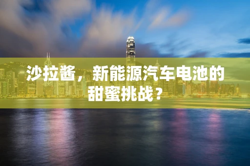 沙拉酱，新能源汽车电池的甜蜜挑战？