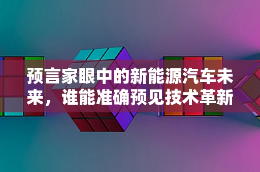 预言家眼中的新能源汽车未来，谁能准确预见技术革新？