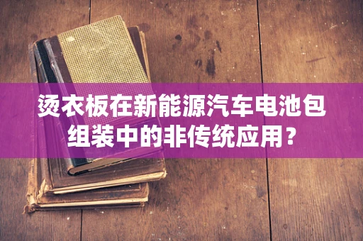 烫衣板在新能源汽车电池包组装中的非传统应用？