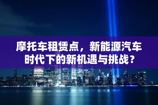摩托车租赁点，新能源汽车时代下的新机遇与挑战？