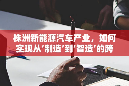 株洲新能源汽车产业，如何实现从‘制造’到‘智造’的跨越？