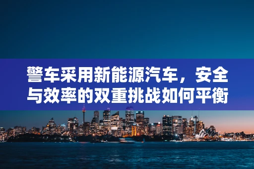 警车采用新能源汽车，安全与效率的双重挑战如何平衡？