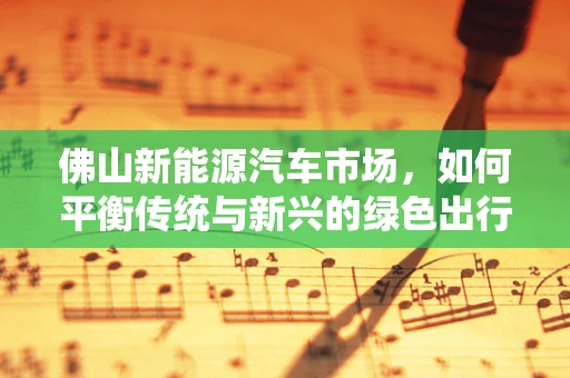 佛山新能源汽车市场，如何平衡传统与新兴的绿色出行？