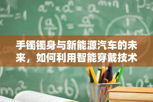 手镯镯身与新能源汽车的未来，如何利用智能穿戴技术提升驾驶体验？