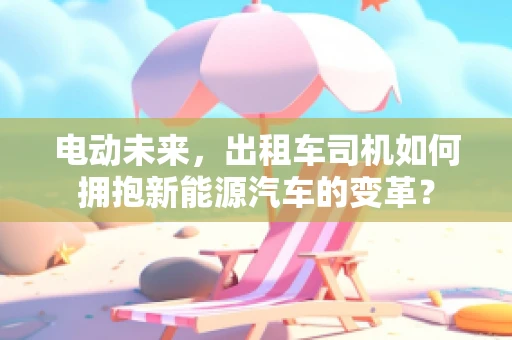 电动未来，出租车司机如何拥抱新能源汽车的变革？