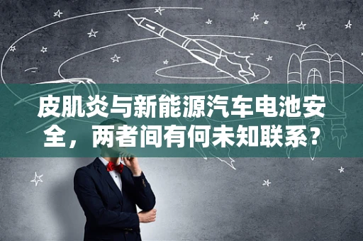 皮肌炎与新能源汽车电池安全，两者间有何未知联系？