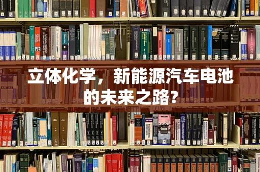 立体化学，新能源汽车电池的未来之路？