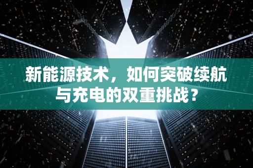 新能源技术，如何突破续航与充电的双重挑战？
