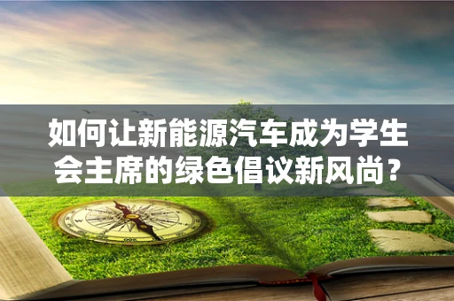 如何让新能源汽车成为学生会主席的绿色倡议新风尚？