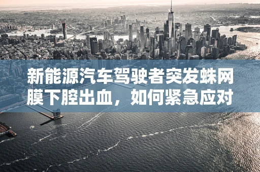 新能源汽车驾驶者突发蛛网膜下腔出血，如何紧急应对？