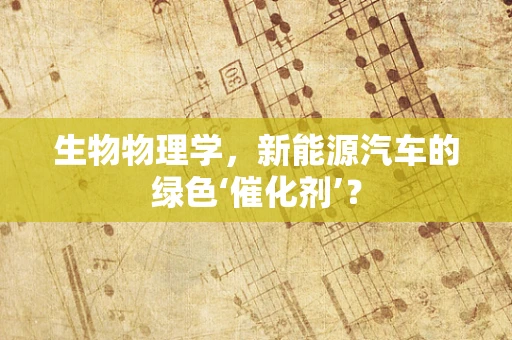 生物物理学，新能源汽车的绿色‘催化剂’？