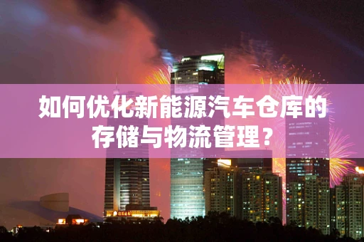 如何优化新能源汽车仓库的存储与物流管理？
