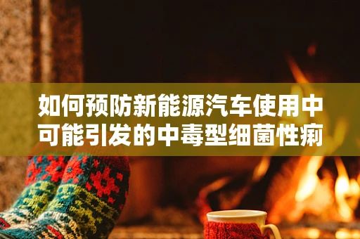如何预防新能源汽车使用中可能引发的中毒型细菌性痢疾？