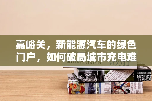 嘉峪关，新能源汽车的绿色门户，如何破局城市充电难题？
