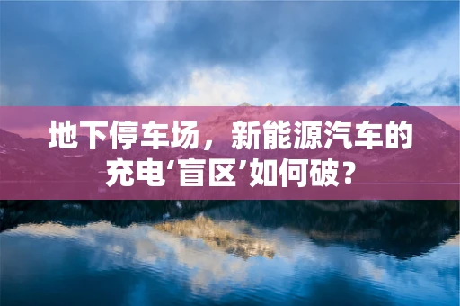 地下停车场，新能源汽车的充电‘盲区’如何破？