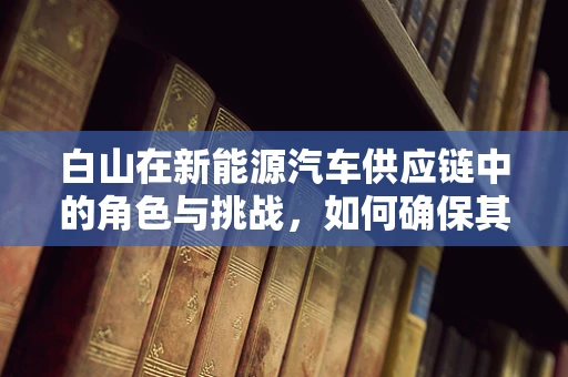 白山在新能源汽车供应链中的角色与挑战，如何确保其可持续性？