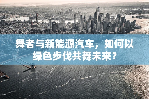 舞者与新能源汽车，如何以绿色步伐共舞未来？