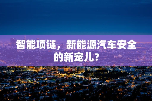 智能项链，新能源汽车安全的新宠儿？